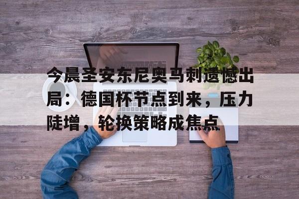 英雄联盟竞猜-今晨圣安东尼奥马刺遗憾出局：德国杯节点到来，压力陡增，轮换策略成焦点的简单介绍