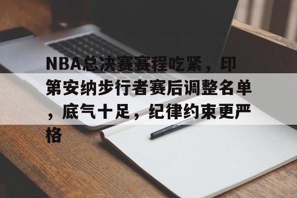 星空体育-关于NBA总决赛赛程吃紧，印第安纳步行者赛后调整名单，底气十足，纪律约束更严格的信息