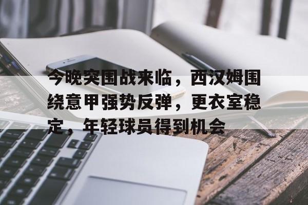 英雄联盟投注-今晚突围战来临，西汉姆围绕意甲强势反弹，更衣室稳定，年轻球员得到机会的简单介绍